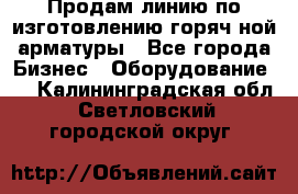 Продам линию по изготовлению горяч-ной арматуры - Все города Бизнес » Оборудование   . Калининградская обл.,Светловский городской округ 